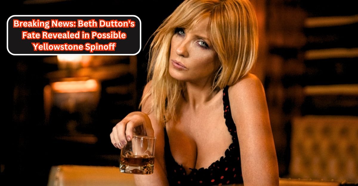 Breaking News Beth Dutton's Fate Revealed in Possible Yellowstone Spinoff