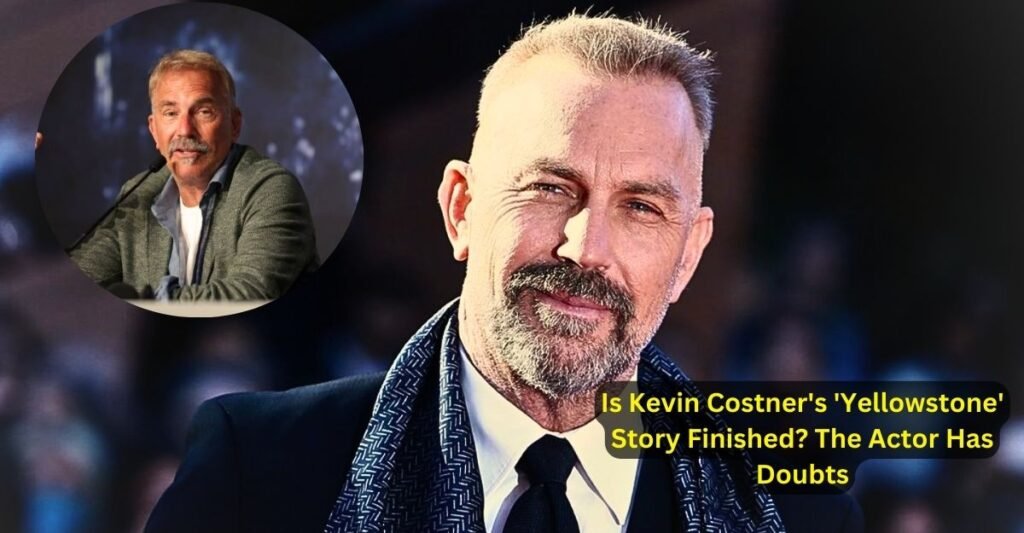 Is Kevin Costner's 'Yellowstone' Story Finished The Actor Has Doubts